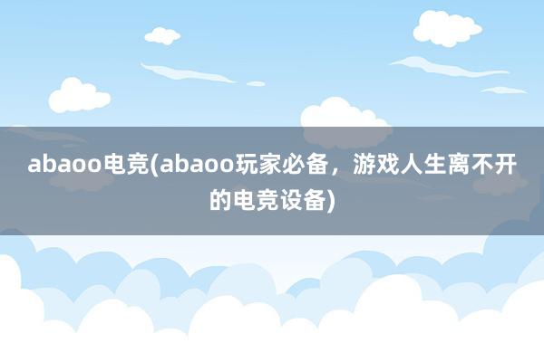 abaoo电竞(abaoo玩家必备，游戏人生离不开的电竞设备)