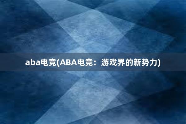 aba电竞(ABA电竞：游戏界的新势力)