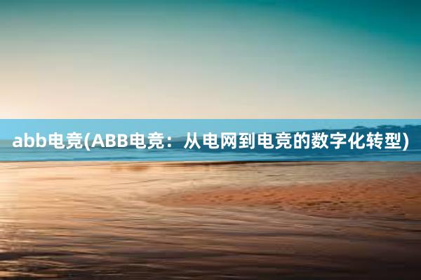 abb电竞(ABB电竞：从电网到电竞的数字化转型)