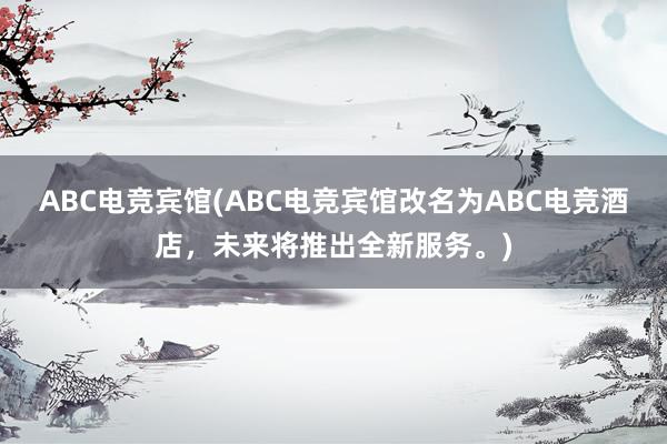 ABC电竞宾馆(ABC电竞宾馆改名为ABC电竞酒店，未来将推出全新服务。)