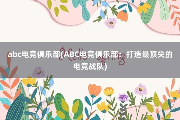 abc电竞俱乐部(ABC电竞俱乐部：打造最顶尖的电竞战队)