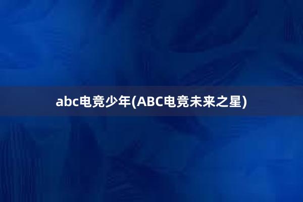 abc电竞少年(ABC电竞未来之星)