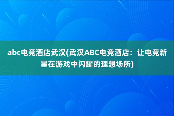 abc电竞酒店武汉(武汉ABC电竞酒店：让电竞新星在游戏中闪耀的理想场所)