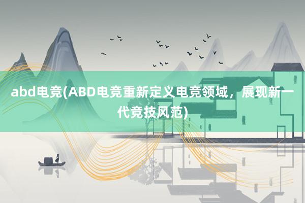 abd电竞(ABD电竞重新定义电竞领域，展现新一代竞技风范)