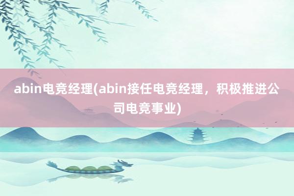 abin电竞经理(abin接任电竞经理，积极推进公司电竞事业)