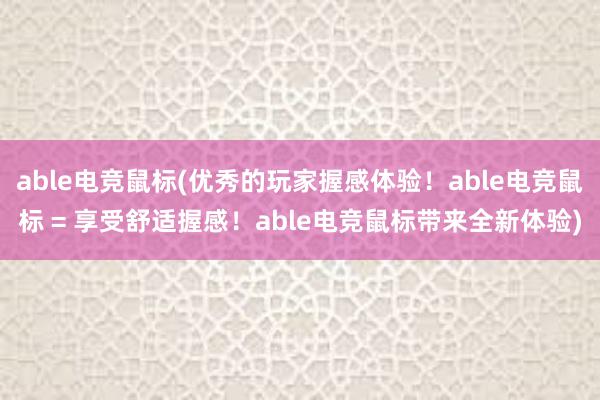 able电竞鼠标(优秀的玩家握感体验！able电竞鼠标 = 享受舒适握感！able电竞鼠标带来全新体验)