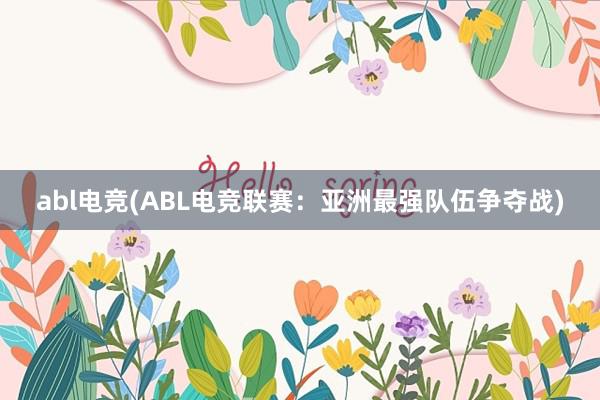 abl电竞(ABL电竞联赛：亚洲最强队伍争夺战)