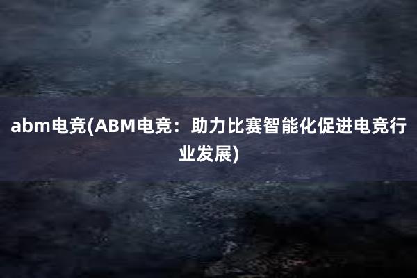 abm电竞(ABM电竞：助力比赛智能化促进电竞行业发展)