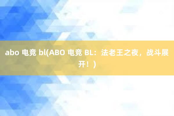 abo 电竞 bl(ABO 电竞 BL：法老王之夜，战斗展开！)