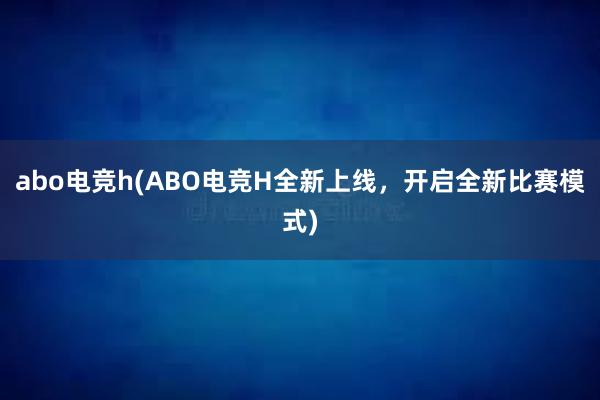 abo电竞h(ABO电竞H全新上线，开启全新比赛模式)