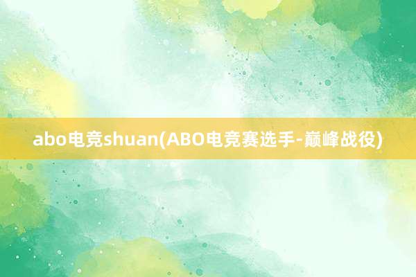 abo电竞shuan(ABO电竞赛选手-巅峰战役)