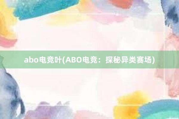 abo电竞叶(ABO电竞：探秘异类赛场)