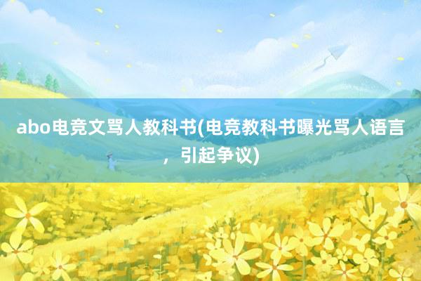 abo电竞文骂人教科书(电竞教科书曝光骂人语言，引起争议)