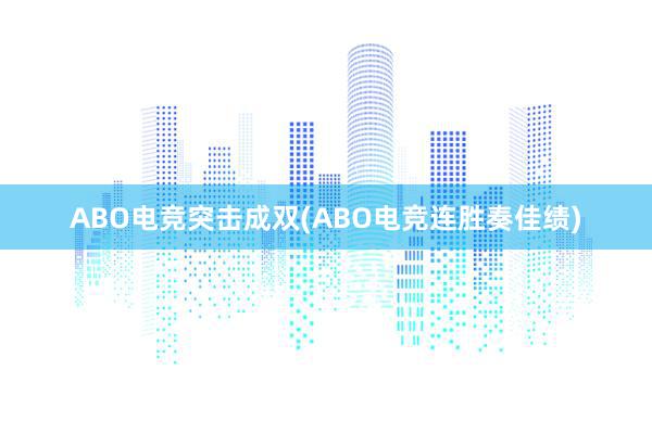 ABO电竞突击成双(ABO电竞连胜奏佳绩)