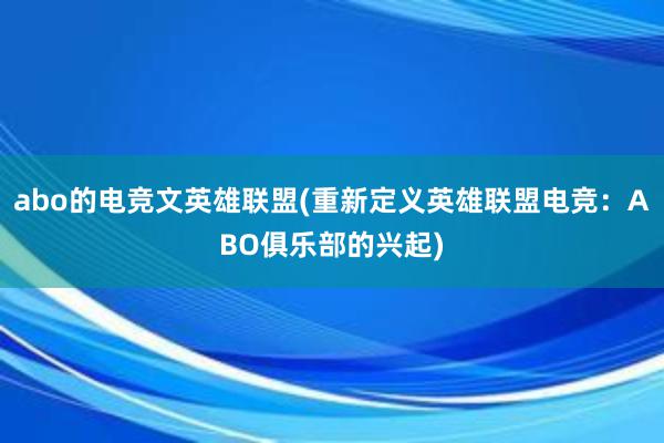 abo的电竞文英雄联盟(重新定义英雄联盟电竞：ABO俱乐部的兴起)