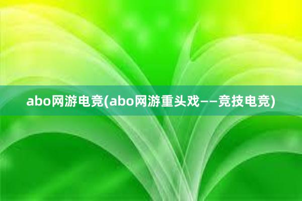 abo网游电竞(abo网游重头戏——竞技电竞)