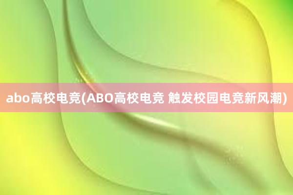 abo高校电竞(ABO高校电竞 触发校园电竞新风潮)