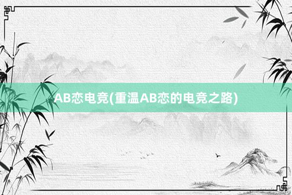 AB恋电竞(重温AB恋的电竞之路)