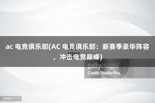 ac 电竞俱乐部(AC 电竞俱乐部：新赛季豪华阵容，冲击电竞巅峰)