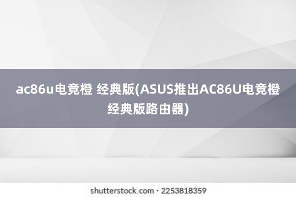 ac86u电竞橙 经典版(ASUS推出AC86U电竞橙经典版路由器)