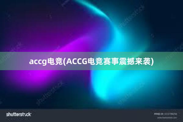 accg电竞(ACCG电竞赛事震撼来袭)