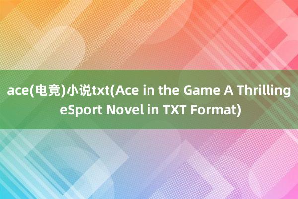 ace(电竞)小说txt(Ace in the Game A Thrilling eSport Novel in TXT Format)