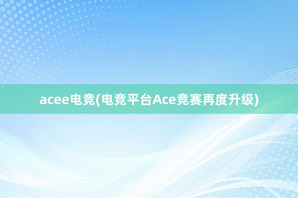 acee电竞(电竞平台Ace竞赛再度升级)