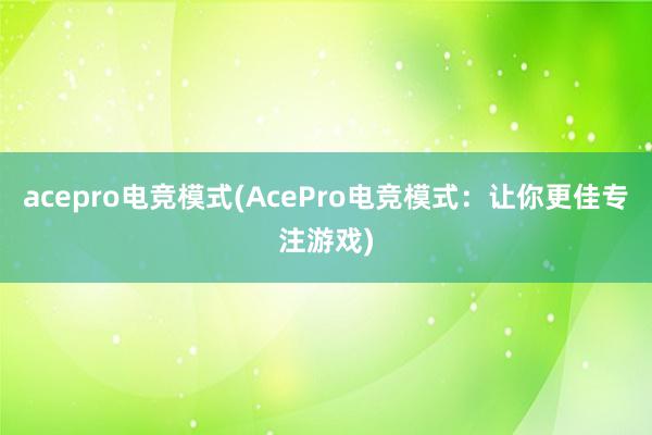 acepro电竞模式(AcePro电竞模式：让你更佳专注游戏)