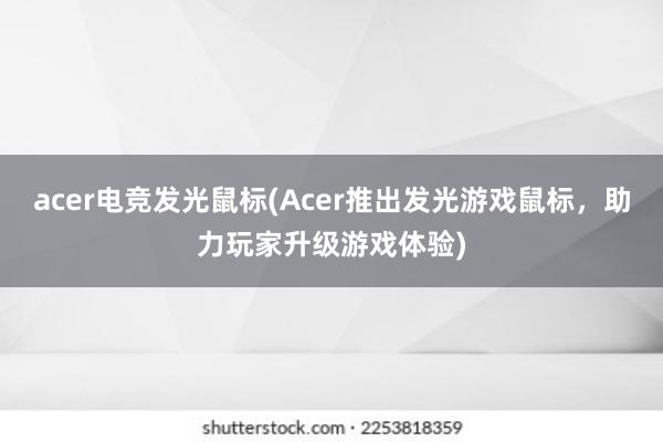 acer电竞发光鼠标(Acer推出发光游戏鼠标，助力玩家升级游戏体验)