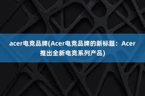 acer电竞品牌(Acer电竞品牌的新标题：Acer推出全新电竞系列产品)