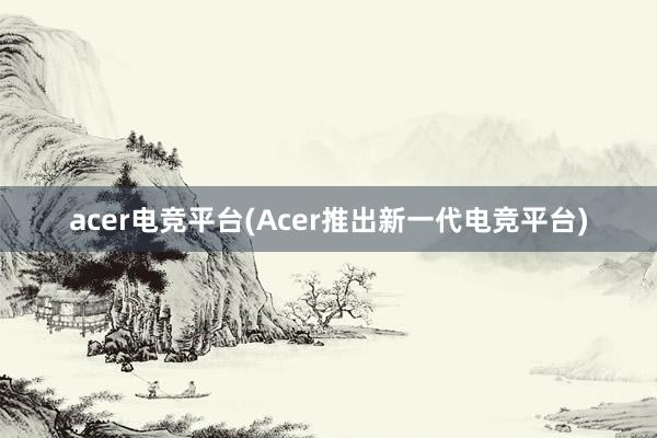 acer电竞平台(Acer推出新一代电竞平台)