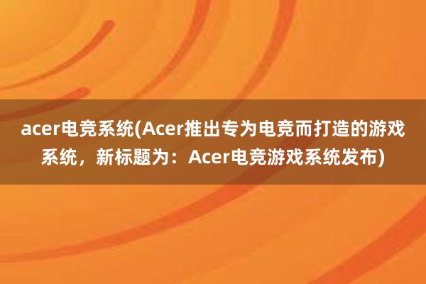 acer电竞系统(Acer推出专为电竞而打造的游戏系统，新标题为：Acer电竞游戏系统发布)