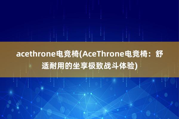 acethrone电竞椅(AceThrone电竞椅：舒适耐用的坐享极致战斗体验)