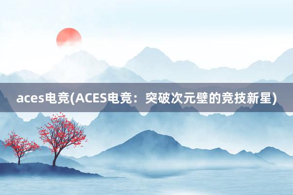 aces电竞(ACES电竞：突破次元壁的竞技新星)