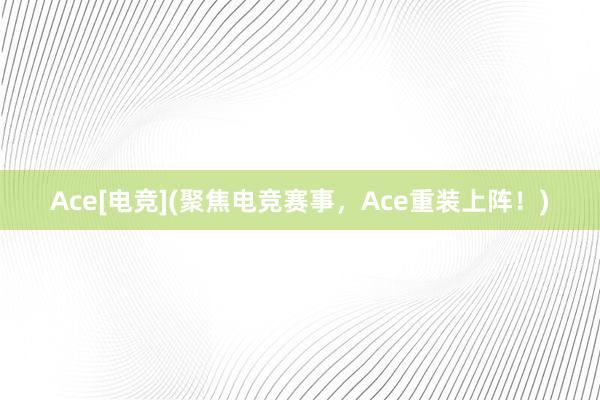 Ace[电竞](聚焦电竞赛事，Ace重装上阵！)