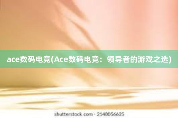 ace数码电竞(Ace数码电竞：领导者的游戏之选)