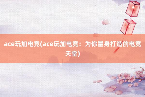 ace玩加电竞(ace玩加电竞：为你量身打造的电竞天堂)