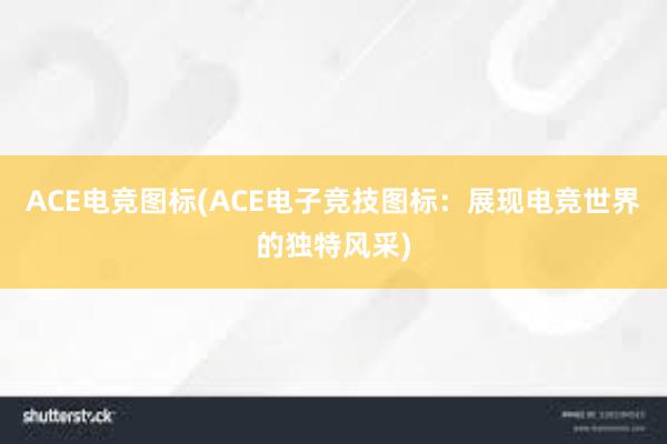 ACE电竞图标(ACE电子竞技图标：展现电竞世界的独特风采)