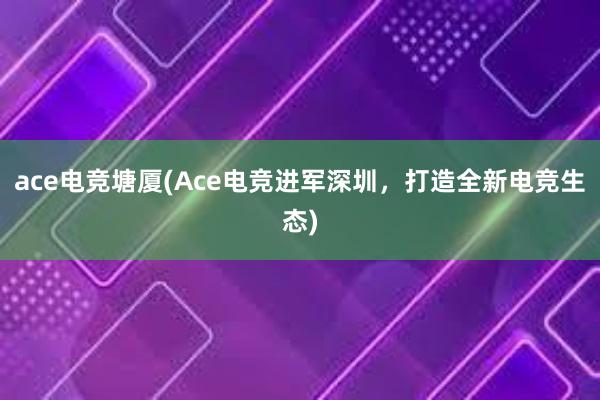 ace电竞塘厦(Ace电竞进军深圳，打造全新电竞生态)