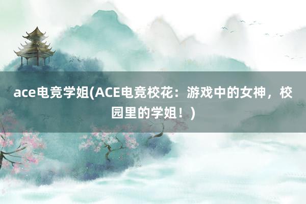 ace电竞学姐(ACE电竞校花：游戏中的女神，校园里的学姐！)