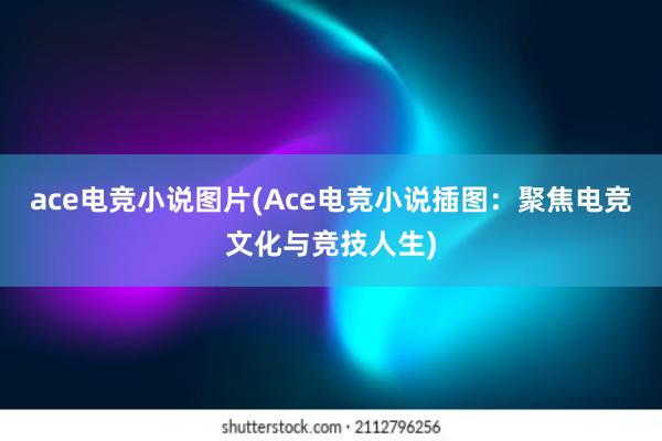 ace电竞小说图片(Ace电竞小说插图：聚焦电竞文化与竞技人生)