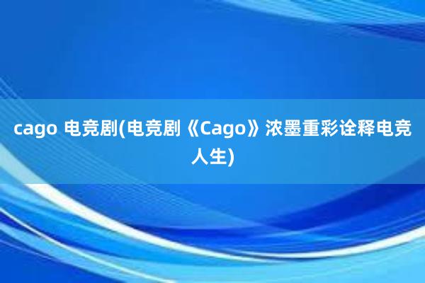 cago 电竞剧(电竞剧《Cago》浓墨重彩诠释电竞人生)