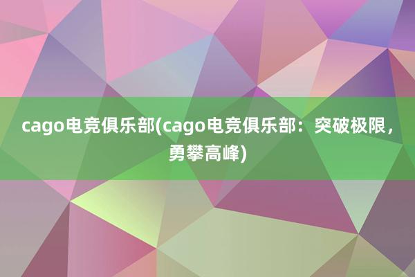 cago电竞俱乐部(cago电竞俱乐部：突破极限，勇攀高峰)