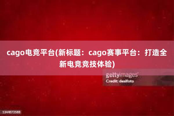 cago电竞平台(新标题：cago赛事平台：打造全新电竞竞技体验)