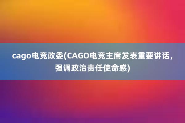 cago电竞政委(CAGO电竞主席发表重要讲话，强调政治责任使命感)