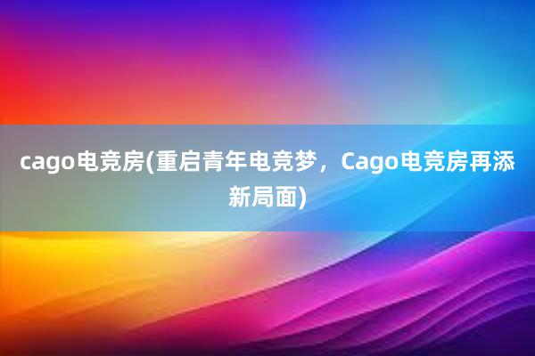 cago电竞房(重启青年电竞梦，Cago电竞房再添新局面)