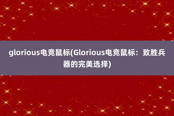 glorious电竞鼠标(Glorious电竞鼠标：致胜兵器的完美选择)