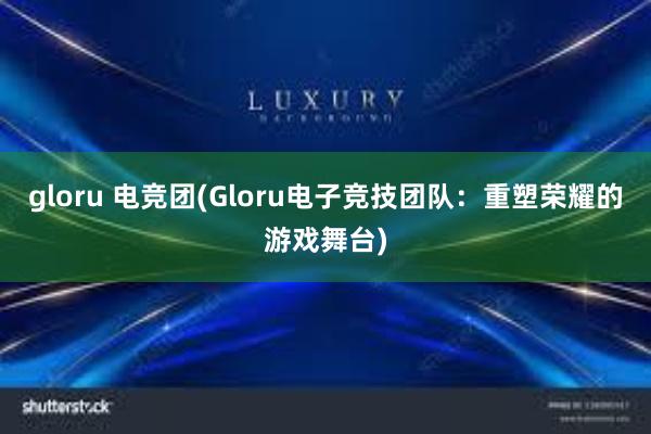 gloru 电竞团(Gloru电子竞技团队：重塑荣耀的游戏舞台)