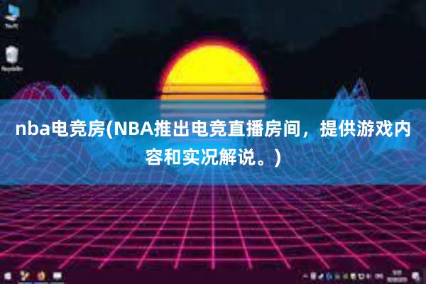 nba电竞房(NBA推出电竞直播房间，提供游戏内容和实况解说。)