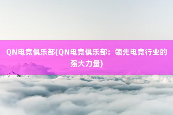 QN电竞俱乐部(QN电竞俱乐部：领先电竞行业的强大力量)